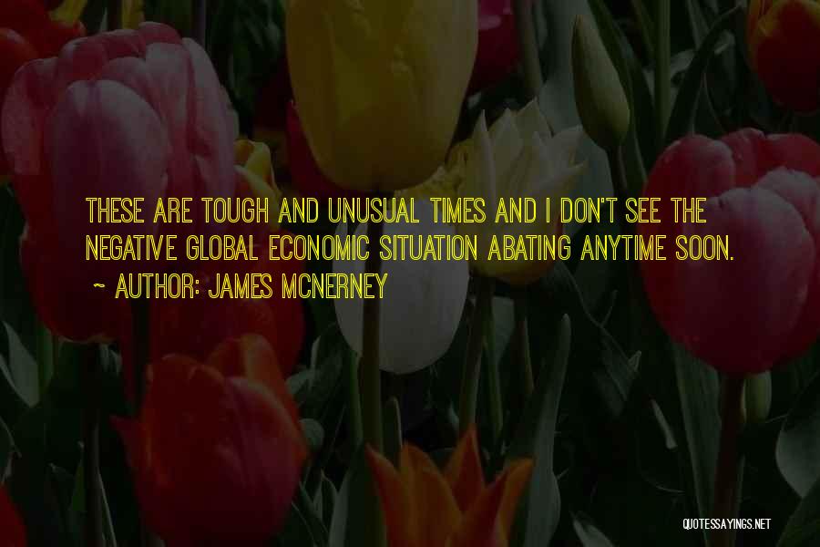 James McNerney Quotes: These Are Tough And Unusual Times And I Don't See The Negative Global Economic Situation Abating Anytime Soon.