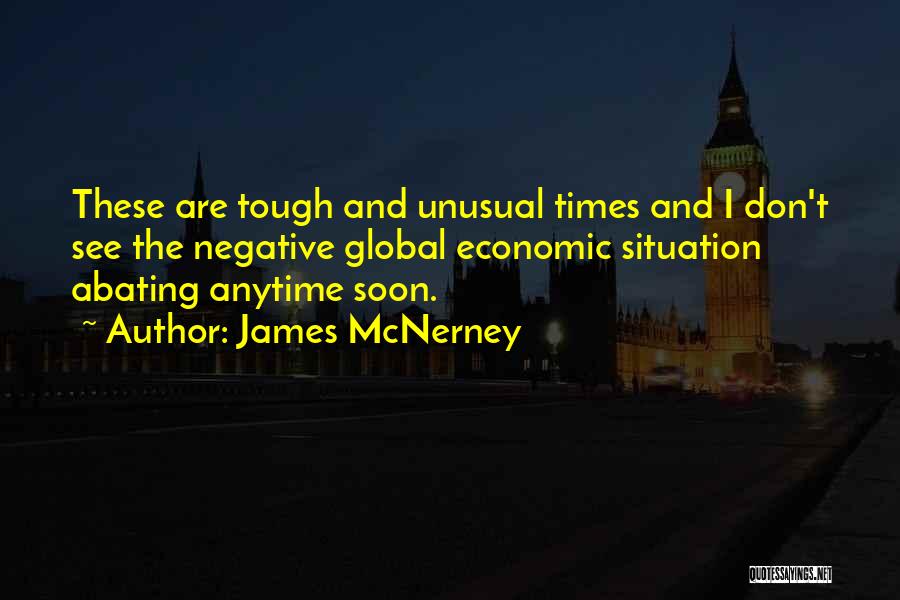 James McNerney Quotes: These Are Tough And Unusual Times And I Don't See The Negative Global Economic Situation Abating Anytime Soon.