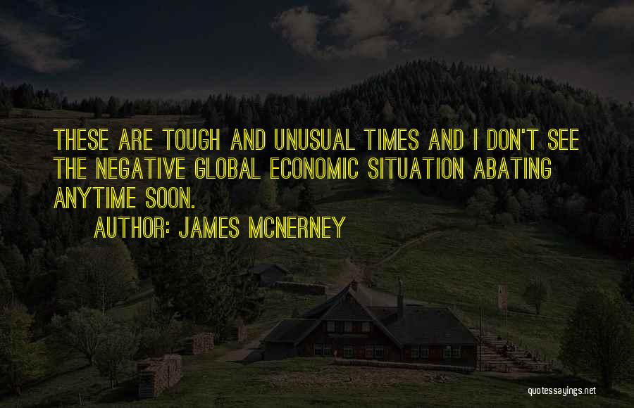 James McNerney Quotes: These Are Tough And Unusual Times And I Don't See The Negative Global Economic Situation Abating Anytime Soon.