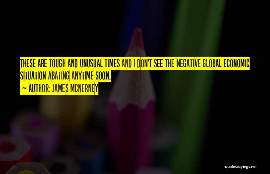James McNerney Quotes: These Are Tough And Unusual Times And I Don't See The Negative Global Economic Situation Abating Anytime Soon.