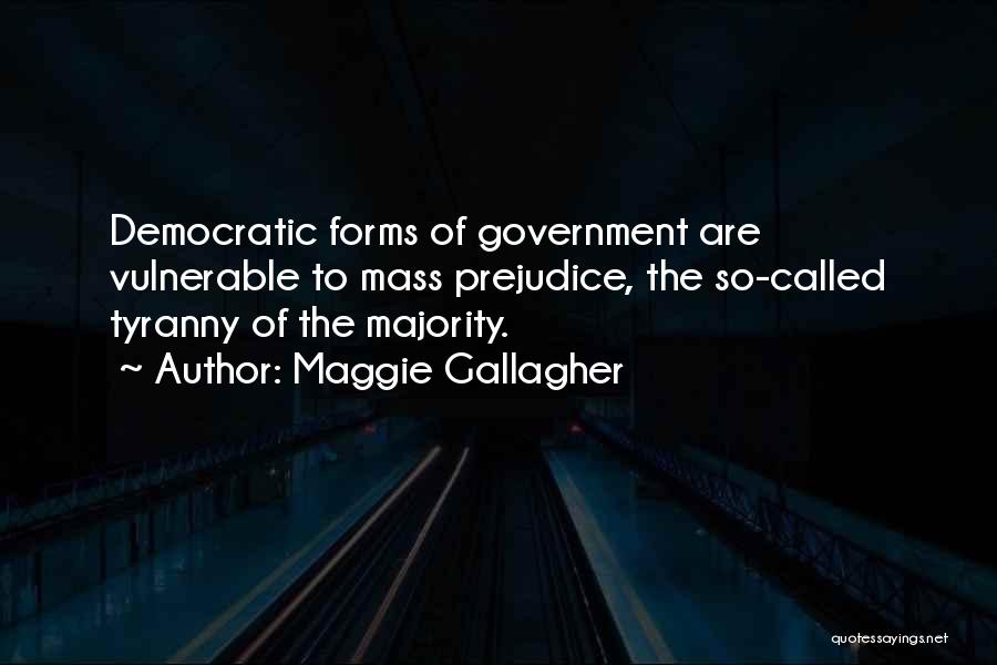 Maggie Gallagher Quotes: Democratic Forms Of Government Are Vulnerable To Mass Prejudice, The So-called Tyranny Of The Majority.