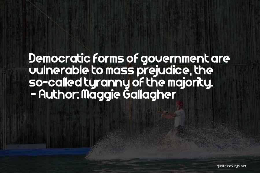 Maggie Gallagher Quotes: Democratic Forms Of Government Are Vulnerable To Mass Prejudice, The So-called Tyranny Of The Majority.