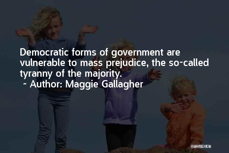 Maggie Gallagher Quotes: Democratic Forms Of Government Are Vulnerable To Mass Prejudice, The So-called Tyranny Of The Majority.