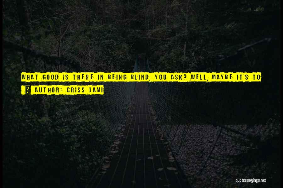 Criss Jami Quotes: What Good Is There In Being Blind, You Ask? Well, Maybe It's To See The Beauty On The Inside Without