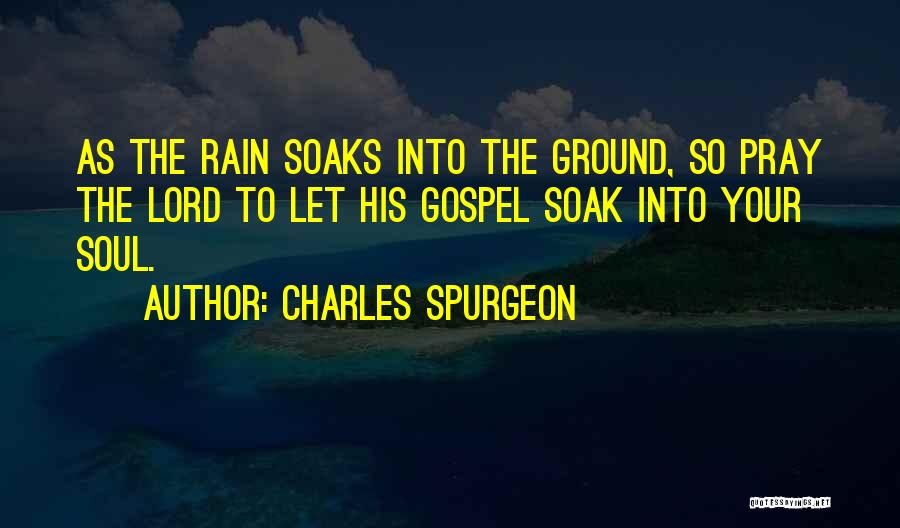 Charles Spurgeon Quotes: As The Rain Soaks Into The Ground, So Pray The Lord To Let His Gospel Soak Into Your Soul.