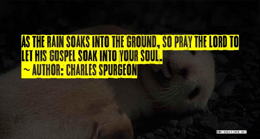 Charles Spurgeon Quotes: As The Rain Soaks Into The Ground, So Pray The Lord To Let His Gospel Soak Into Your Soul.