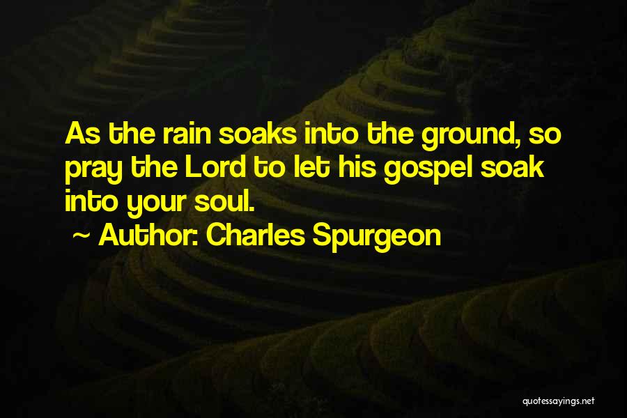 Charles Spurgeon Quotes: As The Rain Soaks Into The Ground, So Pray The Lord To Let His Gospel Soak Into Your Soul.