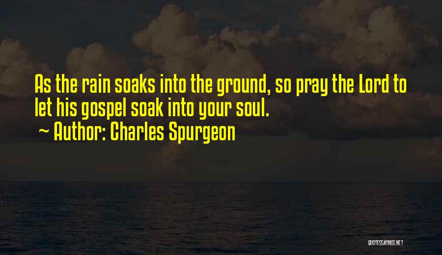 Charles Spurgeon Quotes: As The Rain Soaks Into The Ground, So Pray The Lord To Let His Gospel Soak Into Your Soul.