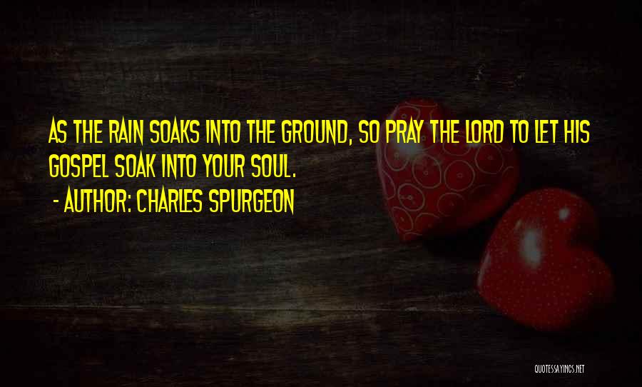 Charles Spurgeon Quotes: As The Rain Soaks Into The Ground, So Pray The Lord To Let His Gospel Soak Into Your Soul.