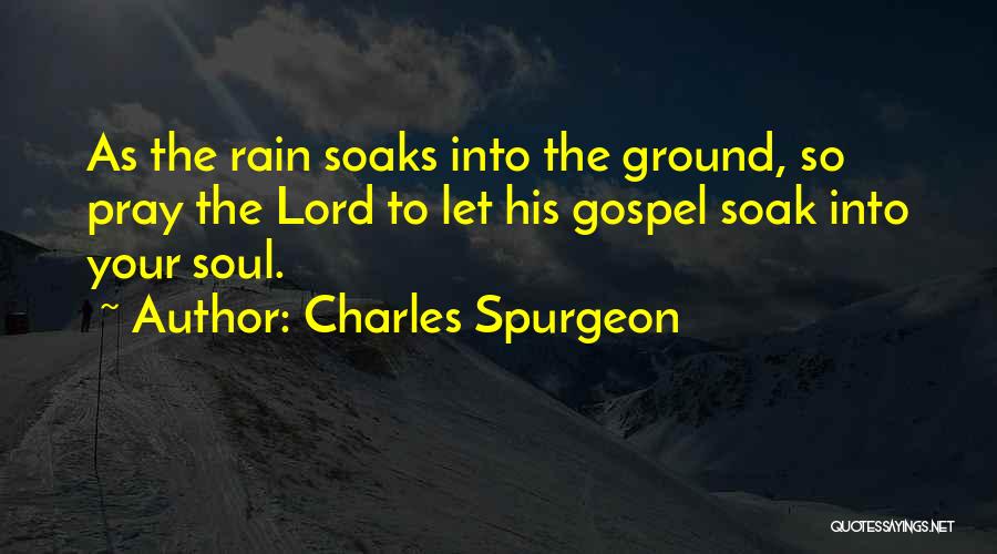 Charles Spurgeon Quotes: As The Rain Soaks Into The Ground, So Pray The Lord To Let His Gospel Soak Into Your Soul.