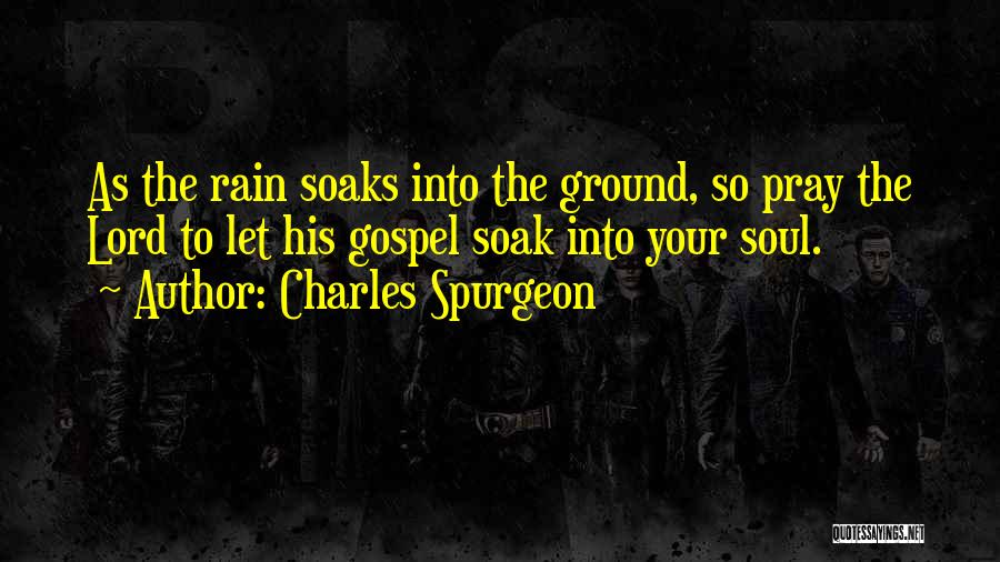 Charles Spurgeon Quotes: As The Rain Soaks Into The Ground, So Pray The Lord To Let His Gospel Soak Into Your Soul.