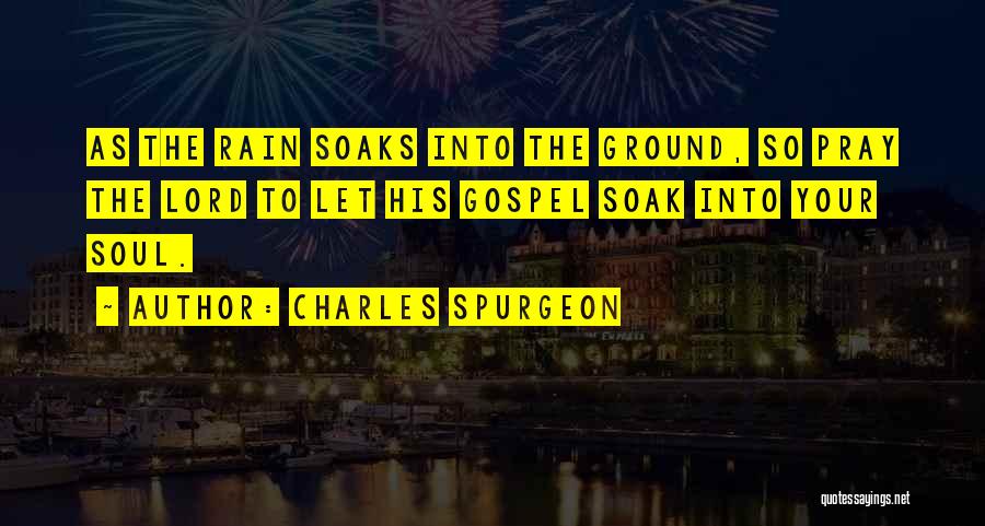 Charles Spurgeon Quotes: As The Rain Soaks Into The Ground, So Pray The Lord To Let His Gospel Soak Into Your Soul.