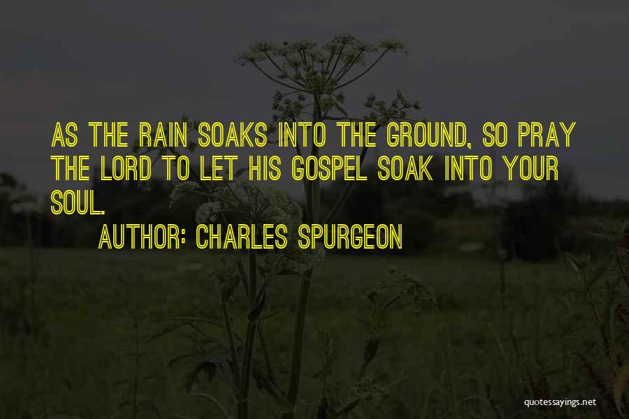 Charles Spurgeon Quotes: As The Rain Soaks Into The Ground, So Pray The Lord To Let His Gospel Soak Into Your Soul.