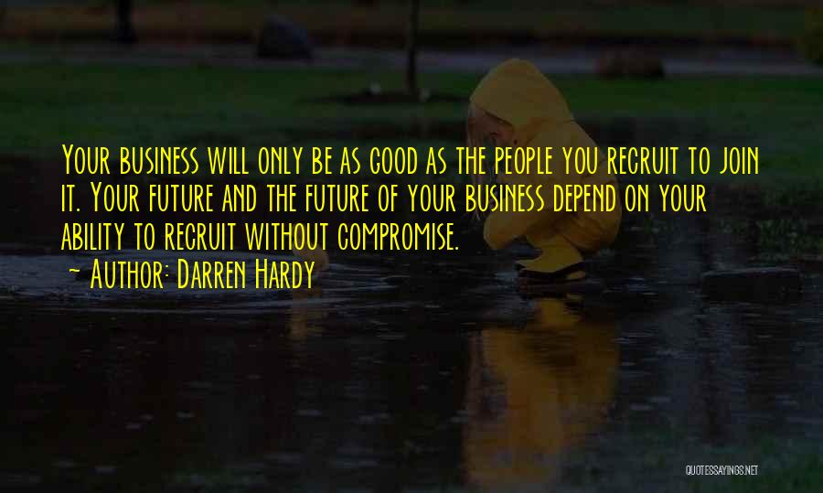 Darren Hardy Quotes: Your Business Will Only Be As Good As The People You Recruit To Join It. Your Future And The Future