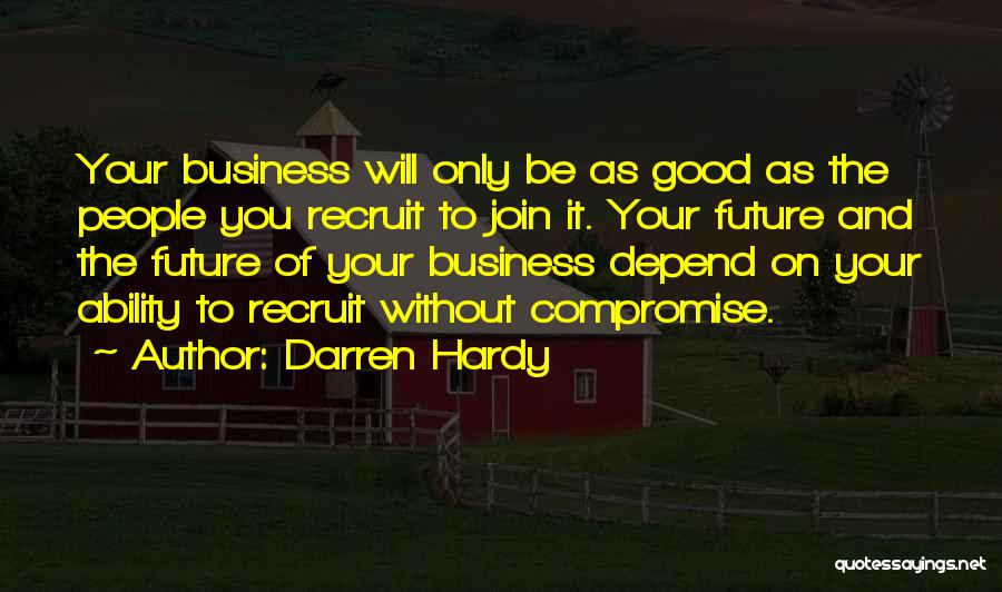 Darren Hardy Quotes: Your Business Will Only Be As Good As The People You Recruit To Join It. Your Future And The Future