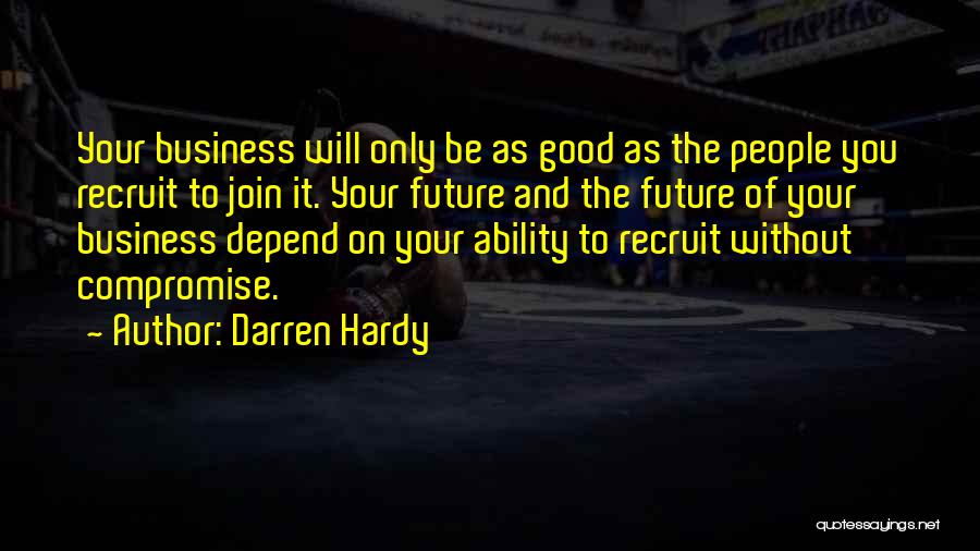 Darren Hardy Quotes: Your Business Will Only Be As Good As The People You Recruit To Join It. Your Future And The Future
