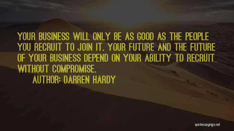 Darren Hardy Quotes: Your Business Will Only Be As Good As The People You Recruit To Join It. Your Future And The Future