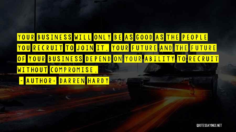 Darren Hardy Quotes: Your Business Will Only Be As Good As The People You Recruit To Join It. Your Future And The Future