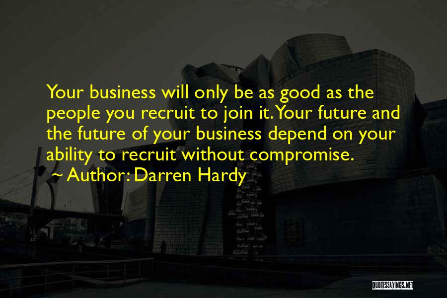 Darren Hardy Quotes: Your Business Will Only Be As Good As The People You Recruit To Join It. Your Future And The Future