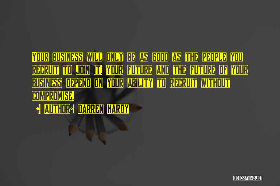 Darren Hardy Quotes: Your Business Will Only Be As Good As The People You Recruit To Join It. Your Future And The Future