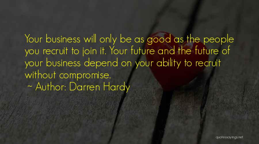 Darren Hardy Quotes: Your Business Will Only Be As Good As The People You Recruit To Join It. Your Future And The Future