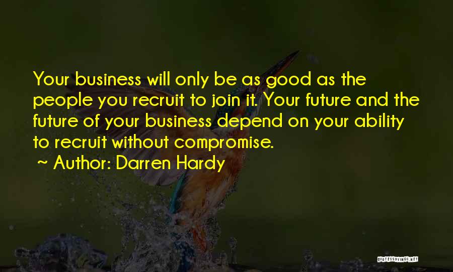 Darren Hardy Quotes: Your Business Will Only Be As Good As The People You Recruit To Join It. Your Future And The Future