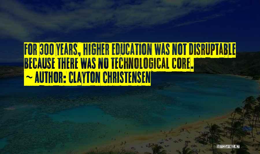 Clayton Christensen Quotes: For 300 Years, Higher Education Was Not Disruptable Because There Was No Technological Core.