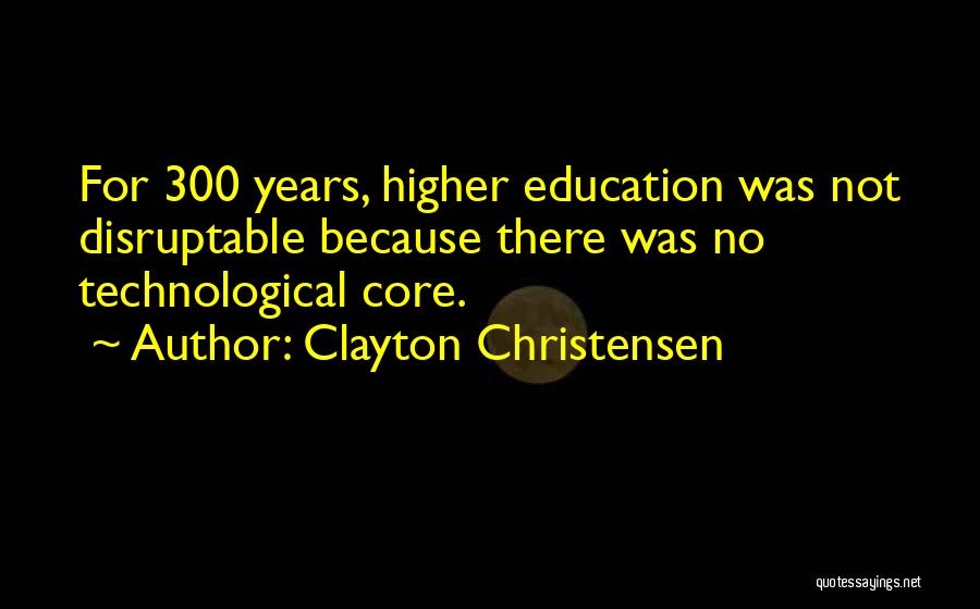 Clayton Christensen Quotes: For 300 Years, Higher Education Was Not Disruptable Because There Was No Technological Core.