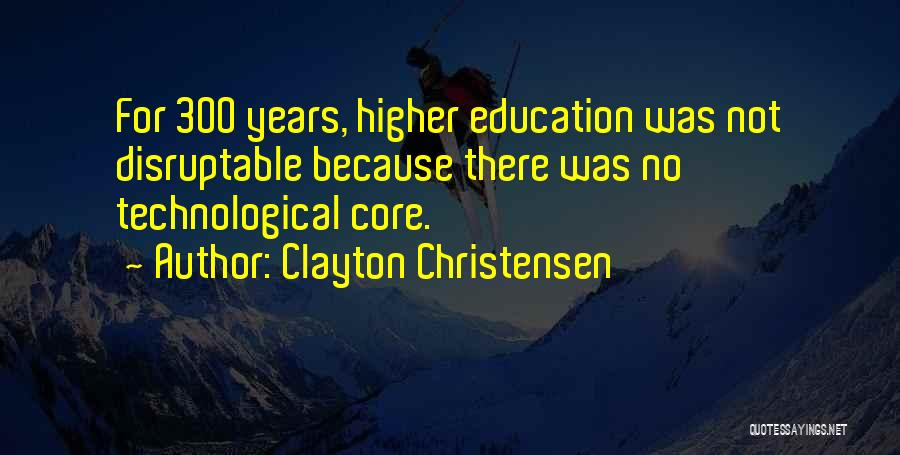 Clayton Christensen Quotes: For 300 Years, Higher Education Was Not Disruptable Because There Was No Technological Core.