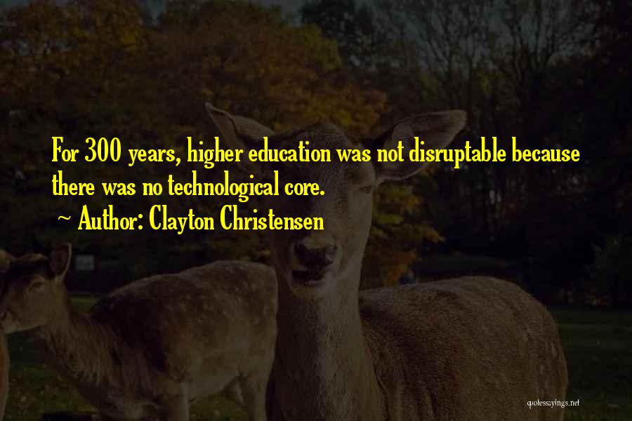 Clayton Christensen Quotes: For 300 Years, Higher Education Was Not Disruptable Because There Was No Technological Core.