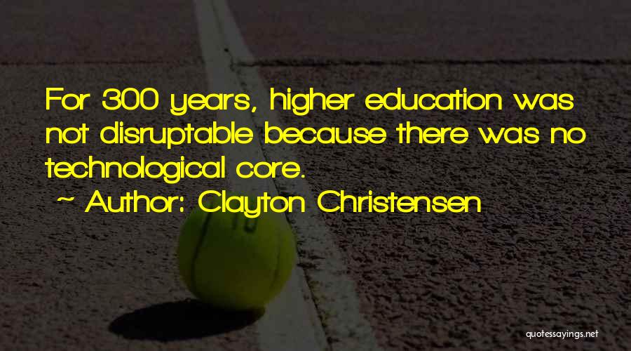 Clayton Christensen Quotes: For 300 Years, Higher Education Was Not Disruptable Because There Was No Technological Core.