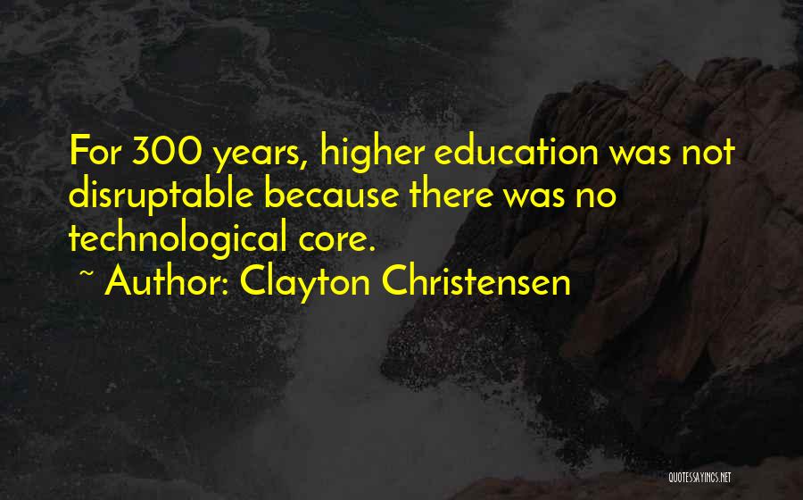 Clayton Christensen Quotes: For 300 Years, Higher Education Was Not Disruptable Because There Was No Technological Core.