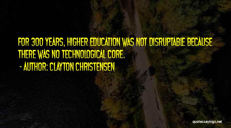 Clayton Christensen Quotes: For 300 Years, Higher Education Was Not Disruptable Because There Was No Technological Core.