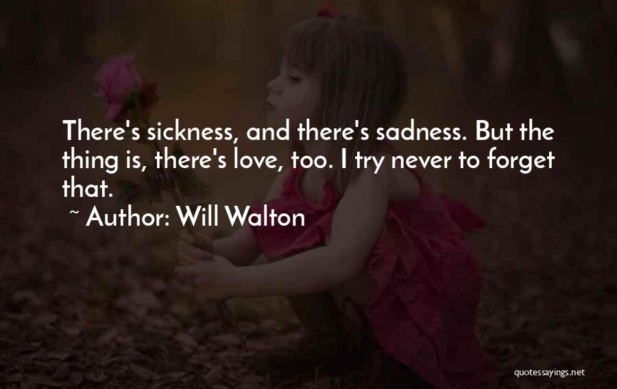 Will Walton Quotes: There's Sickness, And There's Sadness. But The Thing Is, There's Love, Too. I Try Never To Forget That.