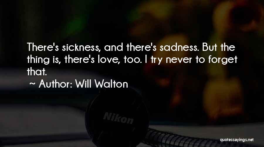 Will Walton Quotes: There's Sickness, And There's Sadness. But The Thing Is, There's Love, Too. I Try Never To Forget That.