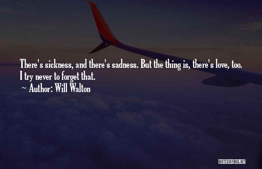 Will Walton Quotes: There's Sickness, And There's Sadness. But The Thing Is, There's Love, Too. I Try Never To Forget That.