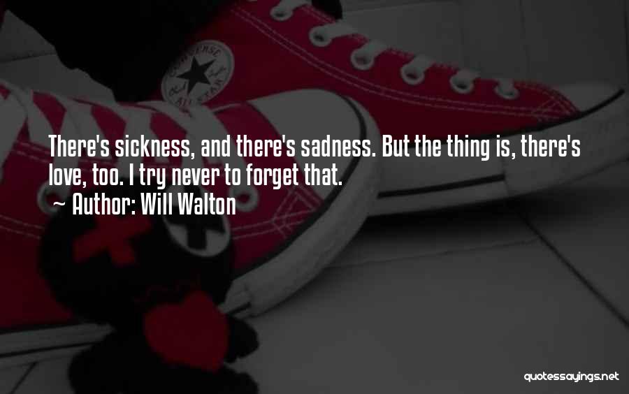 Will Walton Quotes: There's Sickness, And There's Sadness. But The Thing Is, There's Love, Too. I Try Never To Forget That.