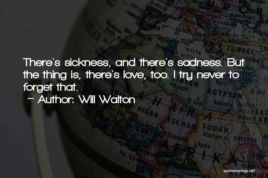 Will Walton Quotes: There's Sickness, And There's Sadness. But The Thing Is, There's Love, Too. I Try Never To Forget That.