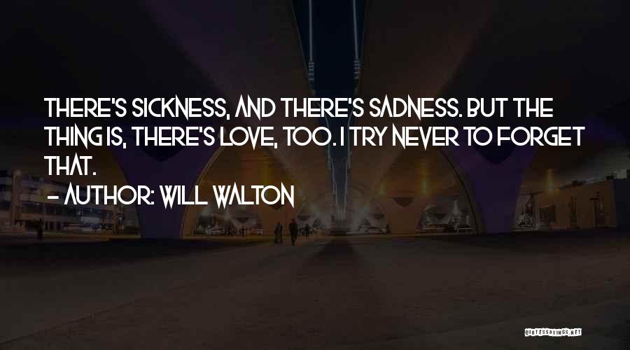 Will Walton Quotes: There's Sickness, And There's Sadness. But The Thing Is, There's Love, Too. I Try Never To Forget That.