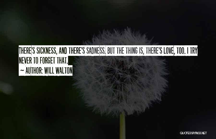 Will Walton Quotes: There's Sickness, And There's Sadness. But The Thing Is, There's Love, Too. I Try Never To Forget That.