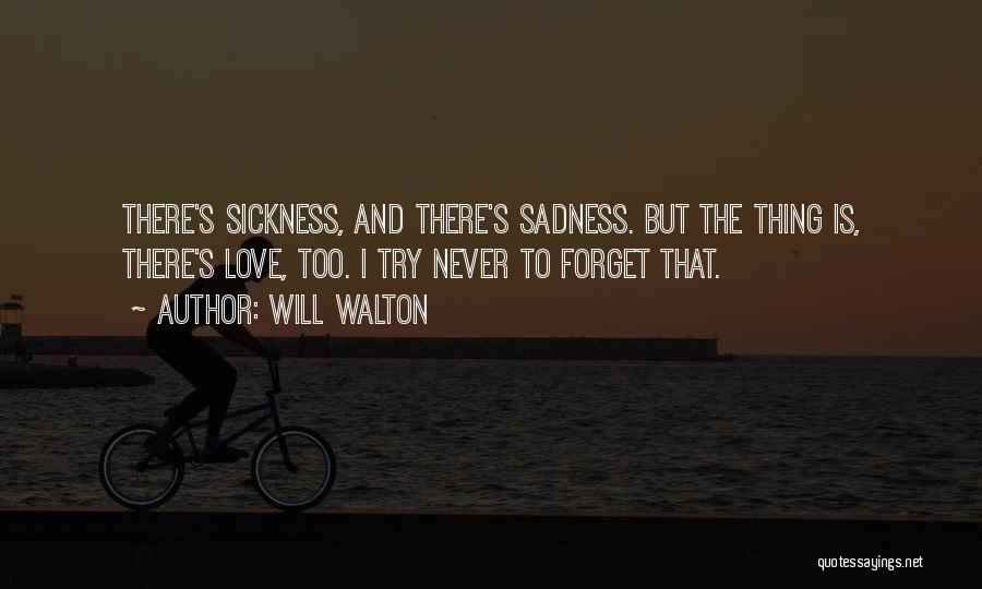 Will Walton Quotes: There's Sickness, And There's Sadness. But The Thing Is, There's Love, Too. I Try Never To Forget That.