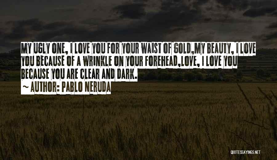 Pablo Neruda Quotes: My Ugly One, I Love You For Your Waist Of Gold,my Beauty, I Love You Because Of A Wrinkle On