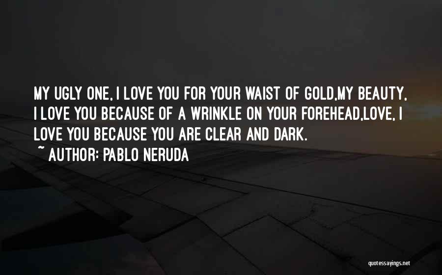 Pablo Neruda Quotes: My Ugly One, I Love You For Your Waist Of Gold,my Beauty, I Love You Because Of A Wrinkle On