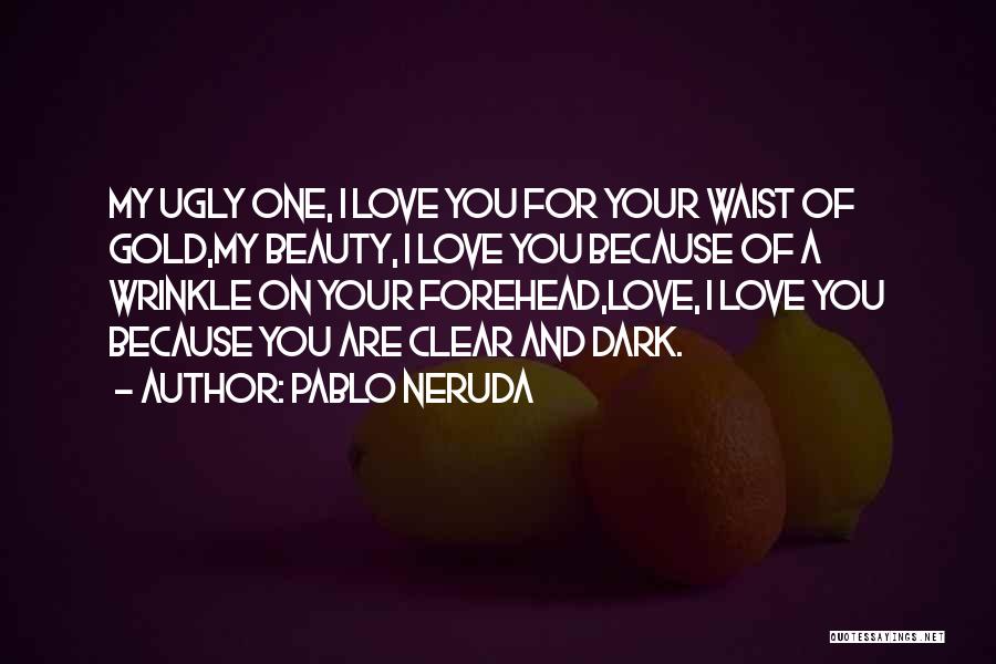 Pablo Neruda Quotes: My Ugly One, I Love You For Your Waist Of Gold,my Beauty, I Love You Because Of A Wrinkle On