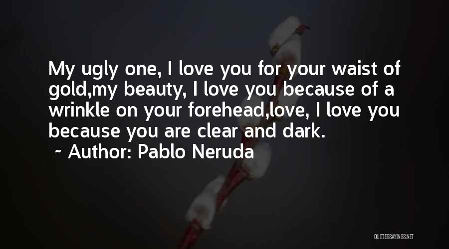 Pablo Neruda Quotes: My Ugly One, I Love You For Your Waist Of Gold,my Beauty, I Love You Because Of A Wrinkle On