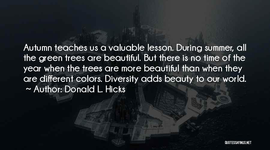 Donald L. Hicks Quotes: Autumn Teaches Us A Valuable Lesson. During Summer, All The Green Trees Are Beautiful. But There Is No Time Of