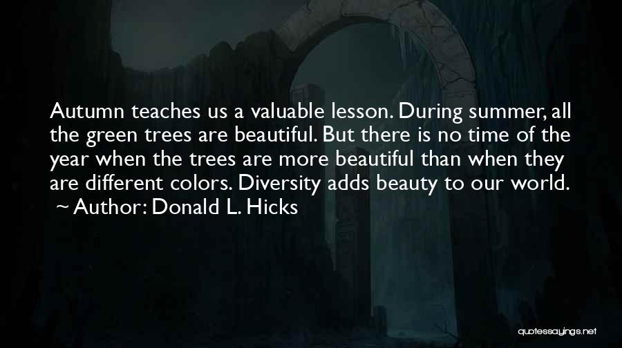 Donald L. Hicks Quotes: Autumn Teaches Us A Valuable Lesson. During Summer, All The Green Trees Are Beautiful. But There Is No Time Of