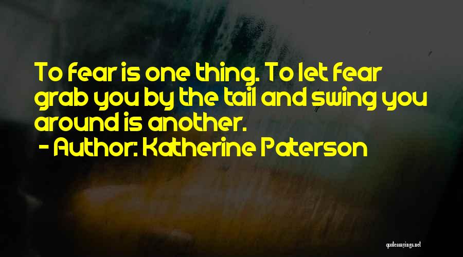 Katherine Paterson Quotes: To Fear Is One Thing. To Let Fear Grab You By The Tail And Swing You Around Is Another.