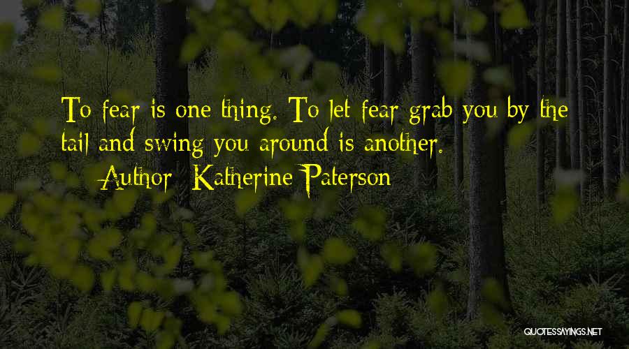 Katherine Paterson Quotes: To Fear Is One Thing. To Let Fear Grab You By The Tail And Swing You Around Is Another.