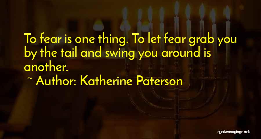 Katherine Paterson Quotes: To Fear Is One Thing. To Let Fear Grab You By The Tail And Swing You Around Is Another.